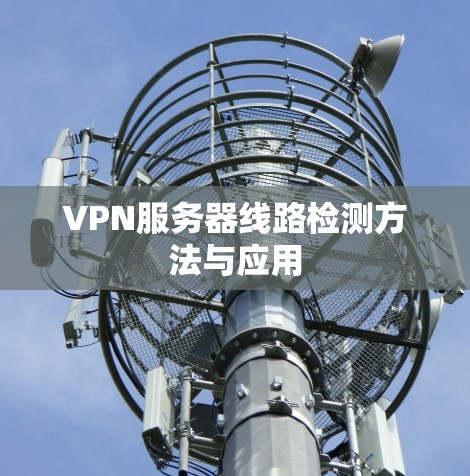 VPN服务器线路检测方法与应用 VPN服务器线路检测方法与应用