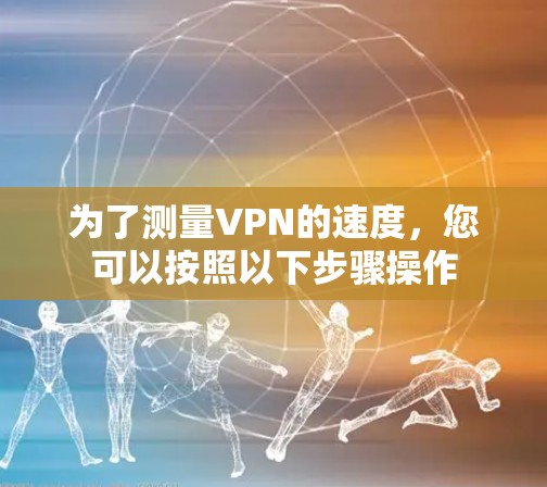 为了测量VPN的速度,您可以按照以下步骤操作 为了测量VPN的速度,您可以按照以下步骤操作