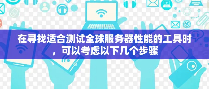在寻找适合测试全球服务器性能的工具时,可以考虑以下几个步骤 在寻找适合测试全球服务器性能的工具时,可以考虑以下几个步骤