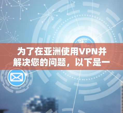 为了在亚洲使用VPN并解决您的问题,以下是一个有条理的指南,帮助您选择并配置VPN服务 为了在亚洲使用VPN并解决您的问题,以下是一个有条理的指南,帮助您选择并配置VPN服务