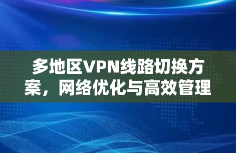 多地区VPN线路切换方案,网络优化与高效管理 多地区VPN线路切换方案,网络优化与高效管理