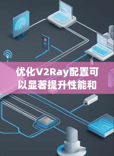 优化V2Ray配置可以显著提升性能和安全性,以下是系统化的优化方案 优化V2Ray配置可以显著提升性能和安全性,以下是系统化的优化方案