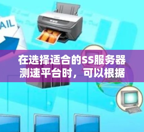 在选择适合的SS服务器测速平台时，可以根据以下几个步骤来进行综合分析和决策