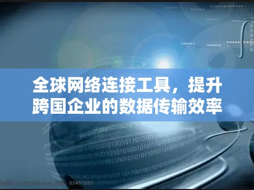 全球网络连接工具，提升跨国企业的数据传输效率