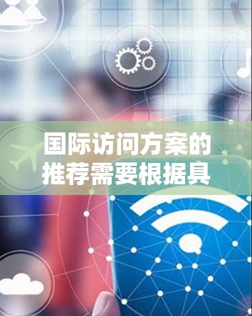 国际访问方案的推荐需要根据具体的目的地、访问类型、身份(如商务、旅游、学术等)以及个人需求来制定。以下是一些常见的国际访问方案类型和建议,供你参考 国际访问方案的推荐需要根据具体的目的地、访问类型、身份(如商务、旅游、学术等)以及个人需求来制定。以下是一些常见的国际访问方案类型和建议,供你参考
