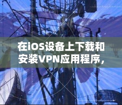 在iOS设备上下载和安装VPN应用程序,您可以按照以下步骤进行 在iOS设备上下载和安装VPN应用程序,您可以按照以下步骤进行