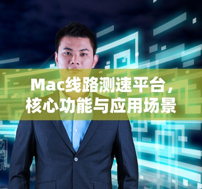 Mac线路测速平台,核心功能与应用场景分析 Mac线路测速平台,核心功能与应用场景分析