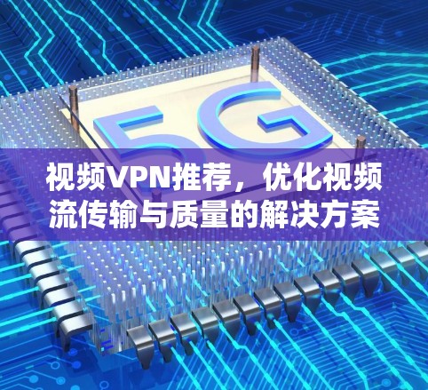 视频VPN推荐,优化视频流传输与质量的解决方案 视频VPN推荐,优化视频流传输与质量的解决方案