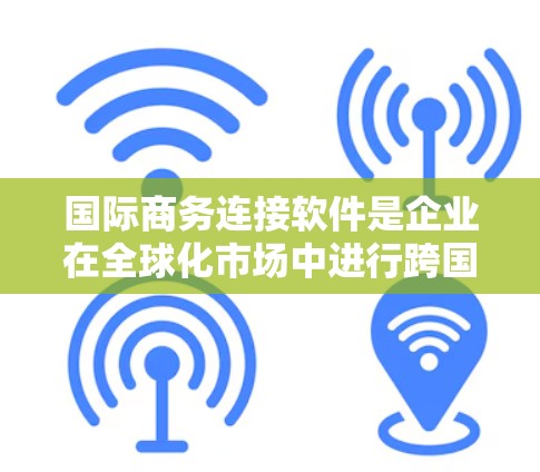 国际商务连接软件是企业在全球化市场中进行跨国商业活动的重要工具，帮助企业建立合作伙伴关系，扩展市场，提高效率，降低风险，实现可持续发展。以下是关于国际商务连接软件的详细内容