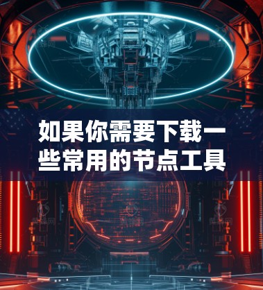 如果你需要下载一些常用的节点工具,以下是一些推荐的平台和工具 如果你需要下载一些常用的节点工具,以下是一些推荐的平台和工具