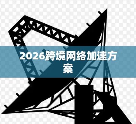 2026跨境网络加速方案 2026跨境网络加速方案