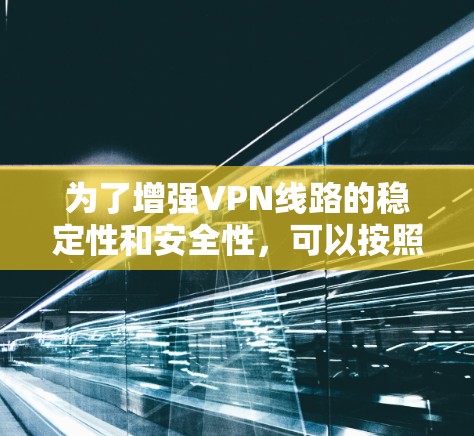 为了增强VPN线路的稳定性和安全性,可以按照以下步骤进行优化 为了增强VPN线路的稳定性和安全性,可以按照以下步骤进行优化