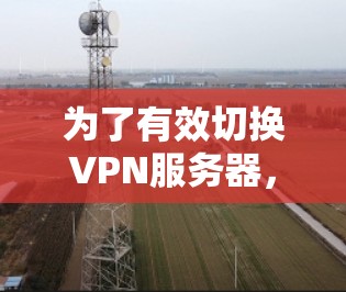 为了有效切换VPN服务器,可以遵循以下分步方案 为了有效切换VPN服务器,可以遵循以下分步方案