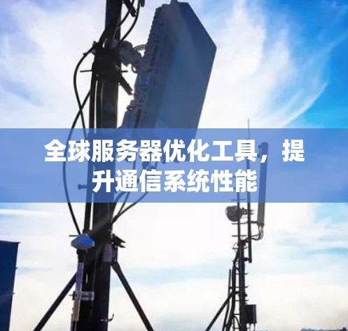 全球服务器优化工具,提升通信系统性能 全球服务器优化工具,提升通信系统性能