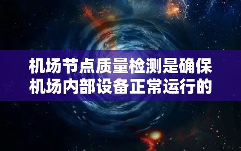 机场节点质量检测是确保机场内部设备正常运行的关键过程，涵盖了多个方面。以下是对该过程的详细总结