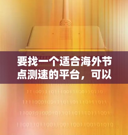 要找一个适合海外节点测速的平台,可以考虑以下几种工具 要找一个适合海外节点测速的平台,可以考虑以下几种工具