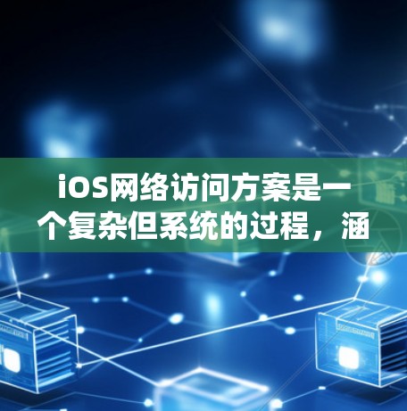 iOS网络访问方案是一个复杂但系统的过程，涵盖了客户端和服务器端的多个方面。以下是对该方案的详细分步说明