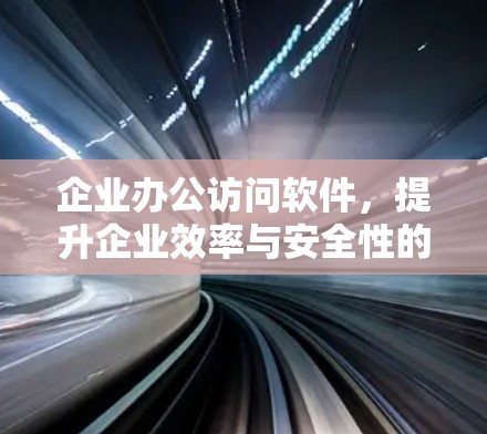 企业办公访问软件，提升企业效率与安全性的关键