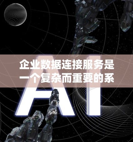 企业数据连接服务是一个复杂而重要的系统，旨在帮助企业高效、安全地连接和整合不同数据源，以支持业务决策和运作。以下是对企业数据连接服务的详细分析和总结