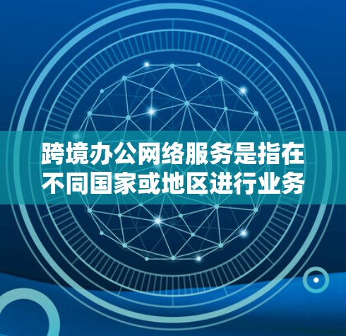 跨境办公网络服务是指在不同国家或地区进行业务活动时,通过网络连接和数据传输来支持远程办公和跨境协作的综合性服务。以下是对跨境办公网络服务的详细分析和建议 跨境办公网络服务是指在不同国家或地区进行业务活动时,通过网络连接和数据传输来支持远程办公和跨境协作的综合性服务。以下是对跨境办公网络服务的详细分析和建议