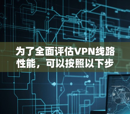 为了全面评估VPN线路性能,可以按照以下步骤进行 为了全面评估VPN线路性能,可以按照以下步骤进行
