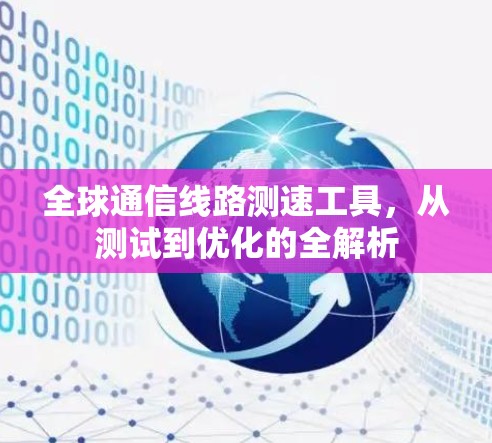全球通信线路测速工具,从测试到优化的全解析 全球通信线路测速工具,从测试到优化的全解析