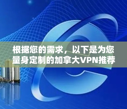 根据您的需求,以下是为您量身定制的加拿大VPN推荐 根据您的需求,以下是为您量身定制的加拿大VPN推荐