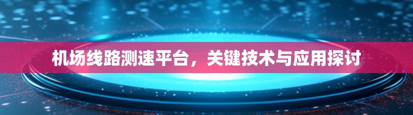 机场线路测速平台,关键技术与应用探讨 机场线路测速平台,关键技术与应用探讨