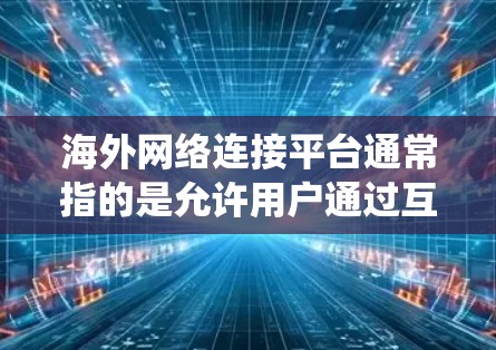 海外网络连接平台通常指的是允许用户通过互联网连接到国外服务器、网站或资源的平台。这些平台可以帮助用户绕过地理限制,访问被限制的内容或服务。以下是一些常见的海外网络连接方式和平台 海外网络连接平台通常指的是允许用户通过互联网连接到国外服务器、网站或资源的平台。这些平台可以帮助用户绕过地理限制,访问被限制的内容或服务。以下是一些常见的海外网络连接方式和平台