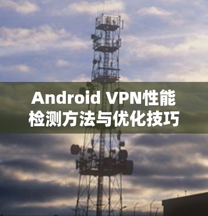 Android VPN性能检测方法与优化技巧 Android VPN性能检测方法与优化技巧