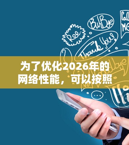 为了优化2026年的网络性能,可以按照以下步骤进行 为了优化2026年的网络性能,可以按照以下步骤进行