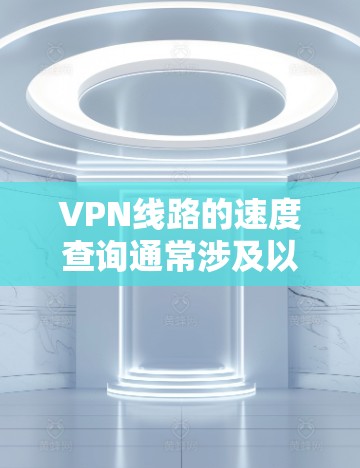 VPN线路的速度查询通常涉及以下几种方法