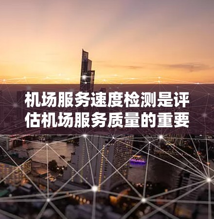 机场服务速度检测是评估机场服务质量的重要组成部分,通常涉及客服响应速度、服务效率、服务连贯性等方面。以下是一些常用的方法和指标 机场服务速度检测是评估机场服务质量的重要组成部分,通常涉及客服响应速度、服务效率、服务连贯性等方面。以下是一些常用的方法和指标