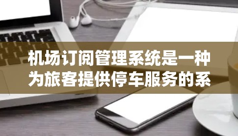 机场订阅管理系统是一种为旅客提供停车服务的系统,旨在通过互联网平台让用户能够预订和管理停车位,从而优化停车体验。以下是该系统的主要功能和工作原理 机场订阅管理系统是一种为旅客提供停车服务的系统,旨在通过互联网平台让用户能够预订和管理停车位,从而优化停车体验。以下是该系统的主要功能和工作原理
