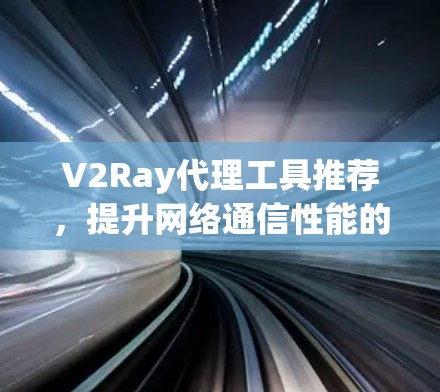 V2Ray代理工具推荐,提升网络通信性能的专业选择 V2Ray代理工具推荐,提升网络通信性能的专业选择