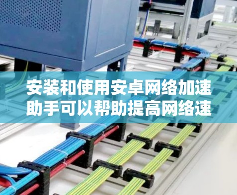 安装和使用安卓网络加速助手可以帮助提高网络速度，但需要注意以下几点