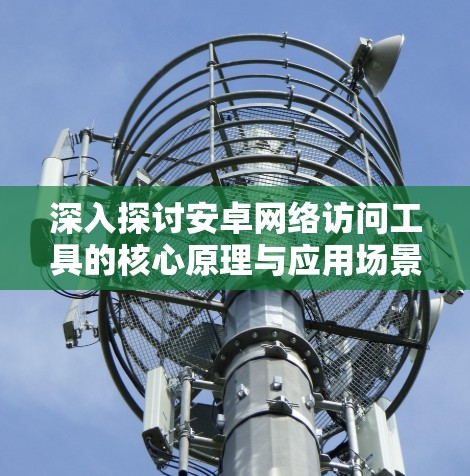 深入探讨安卓网络访问工具的核心原理与应用场景 深入探讨安卓网络访问工具的核心原理与应用场景