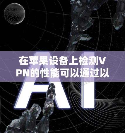 在苹果设备上检测VPN的性能可以通过以下步骤进行 在苹果设备上检测VPN的性能可以通过以下步骤进行