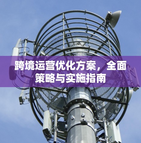 跨境运营优化方案，全面策略与实施指南