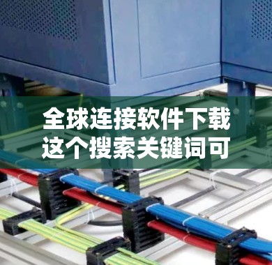 全球连接软件下载这个搜索关键词可能指的是一些能够帮助用户连接全球市场、进行跨国合作或数据分析的软件工具。以下是一些可能符合你需求的软件推荐 全球连接软件下载这个搜索关键词可能指的是一些能够帮助用户连接全球市场、进行跨国合作或数据分析的软件工具。以下是一些可能符合你需求的软件推荐