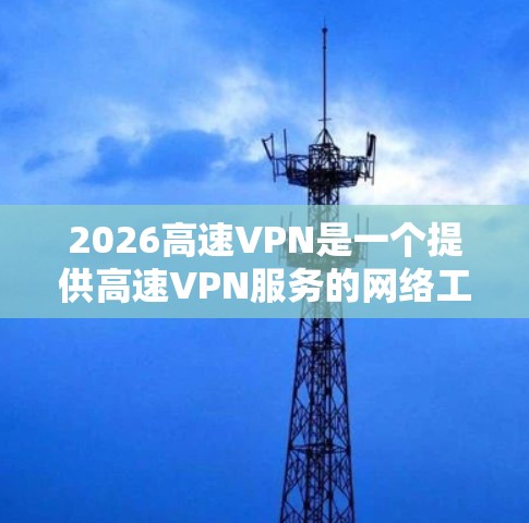 2026高速VPN是一个提供高速VPN服务的网络工具，旨在为用户提供安全、快速的网络连接。以下是一些关于2026高速VPN的可能问题和解决方法