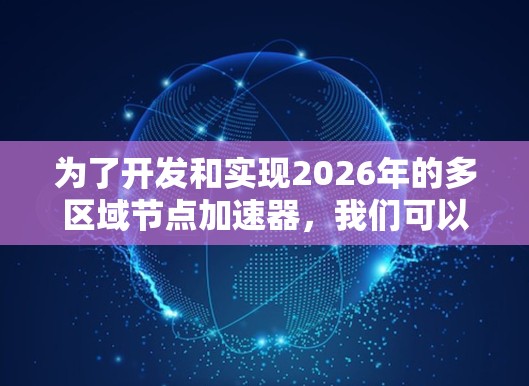 为了开发和实现2026年的多区域节点加速器,我们可以按照以下步骤进行 为了开发和实现2026年的多区域节点加速器,我们可以按照以下步骤进行