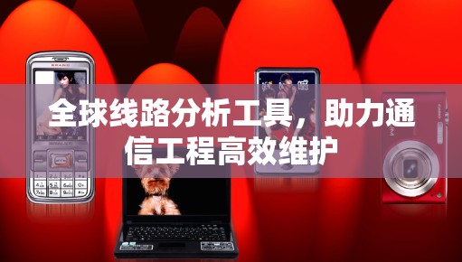全球线路分析工具,助力通信工程高效维护 全球线路分析工具,助力通信工程高效维护