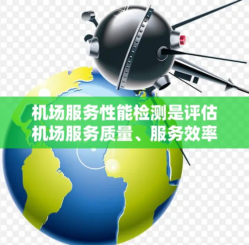 机场服务性能检测是评估机场服务质量、服务效率和旅客满意度的重要环节。以下是一些常见的机场服务性能检测方法和关键点 机场服务性能检测是评估机场服务质量、服务效率和旅客满意度的重要环节。以下是一些常见的机场服务性能检测方法和关键点