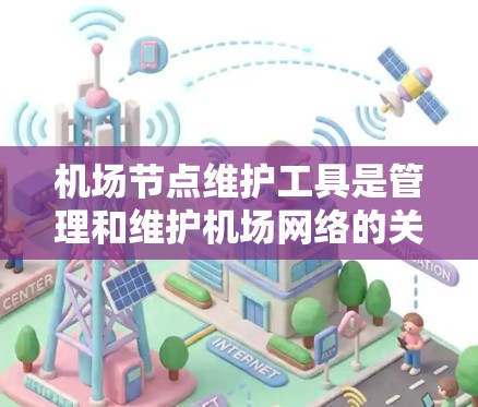 机场节点维护工具是管理和维护机场网络的关键组件,提供了多种功能来确保网络的稳定运行和高效维护。以下是对机场节点维护工具的详细分析和总结 机场节点维护工具是管理和维护机场网络的关键组件,提供了多种功能来确保网络的稳定运行和高效维护。以下是对机场节点维护工具的详细分析和总结