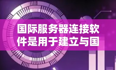 国际服务器连接软件是用于建立与国际服务器的连接,处理数据传输、转换、安全性和优化等问题的工具。以下是对这一类软件的详细分析和总结 国际服务器连接软件是用于建立与国际服务器的连接,处理数据传输、转换、安全性和优化等问题的工具。以下是对这一类软件的详细分析和总结