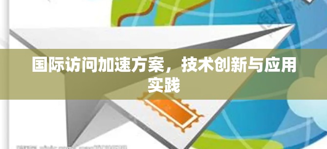 国际访问加速方案,技术创新与应用实践 国际访问加速方案,技术创新与应用实践