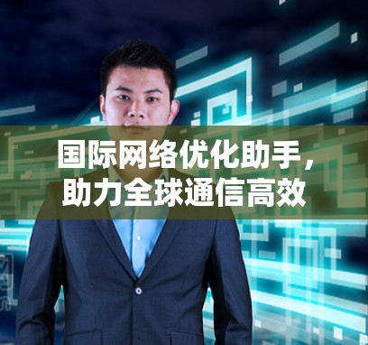 国际网络优化助手,助力全球通信高效 国际网络优化助手,助力全球通信高效