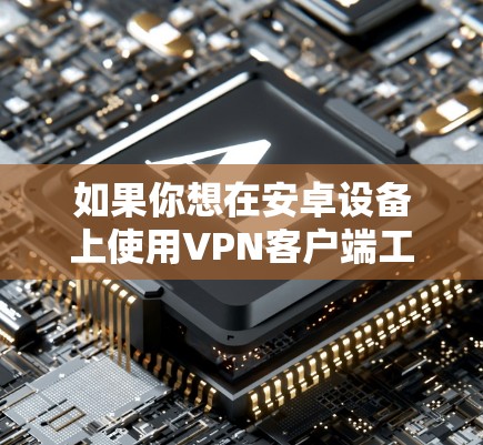 如果你想在安卓设备上使用VPN客户端工具,可以按照以下步骤操作 如果你想在安卓设备上使用VPN客户端工具,可以按照以下步骤操作