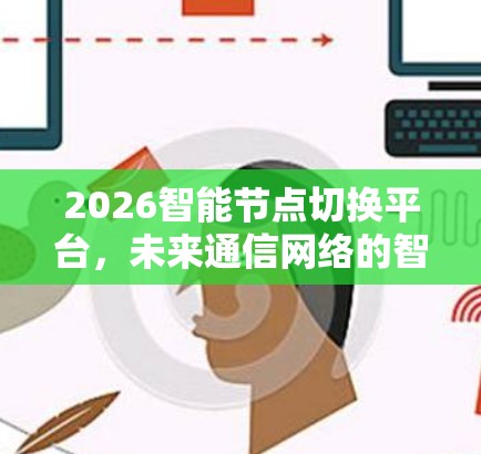 2026智能节点切换平台,未来通信网络的智能化解决方案 2026智能节点切换平台,未来通信网络的智能化解决方案